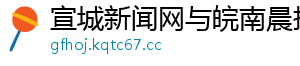 宣城新闻网与皖南晨报_分享热门信息